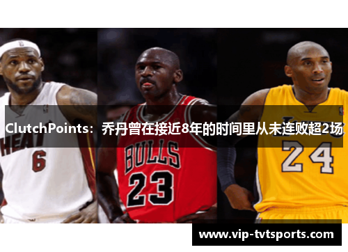 ClutchPoints：乔丹曾在接近8年的时间里从未连败超2场