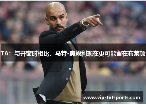 TA：与开窗时相比，马特-奥赖利现在更可能留在布莱顿
